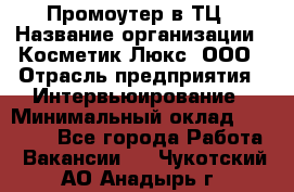 Промоутер в ТЦ › Название организации ­ Косметик Люкс, ООО › Отрасль предприятия ­ Интервьюирование › Минимальный оклад ­ 22 000 - Все города Работа » Вакансии   . Чукотский АО,Анадырь г.